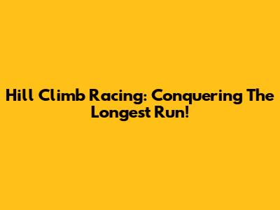 Hill Climb Racing: Conquering The Longest Run!