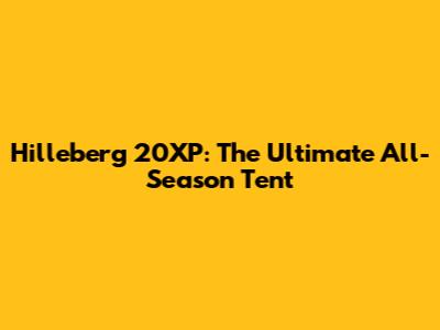 Hilleberg 20XP: The Ultimate All-Season Tent