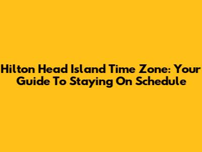 Hilton Head Island Time Zone: Your Guide To Staying On Schedule