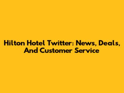 Hilton Hotel Twitter: News, Deals, And Customer Service