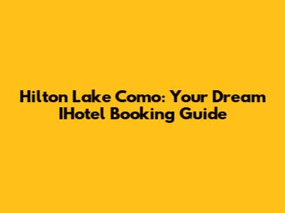 Hilton Lake Como: Your Dream IHotel Booking Guide
