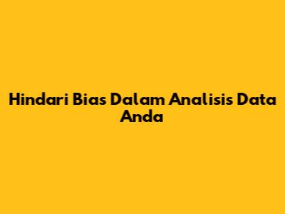 Hindari Bias Dalam Analisis Data Anda
