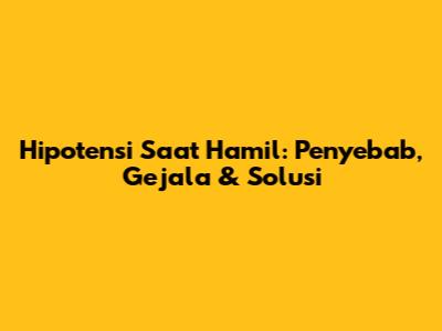 Hipotensi Saat Hamil: Penyebab, Gejala & Solusi