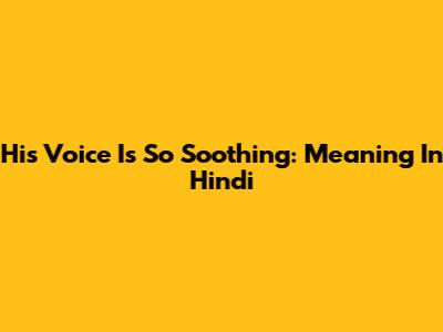 His Voice Is So Soothing: Meaning In Hindi