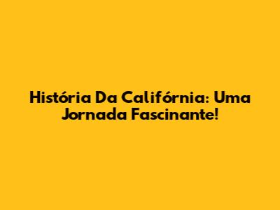 História Da Califórnia: Uma Jornada Fascinante!