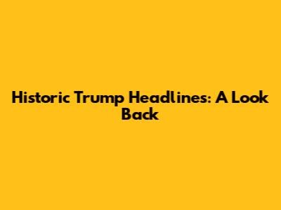 Historic Trump Headlines: A Look Back