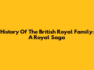 History Of The British Royal Family: A Royal Saga
