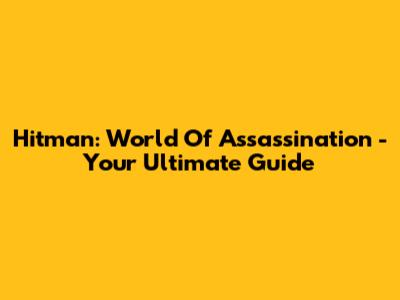 Hitman: World Of Assassination - Your Ultimate Guide
