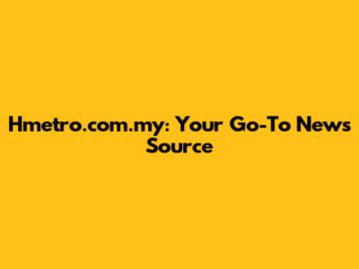 Hmetro.com.my: Your Go-To News Source