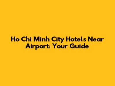 Ho Chi Minh City Hotels Near Airport: Your Guide