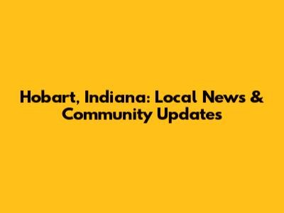 Hobart, Indiana: Local News & Community Updates