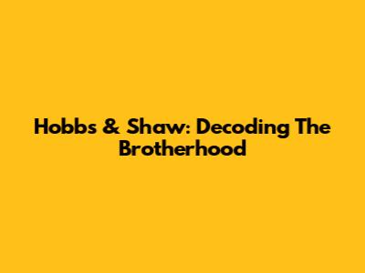 Hobbs & Shaw: Decoding The Brotherhood