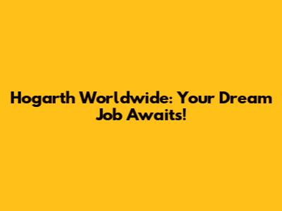 Hogarth Worldwide: Your Dream Job Awaits!