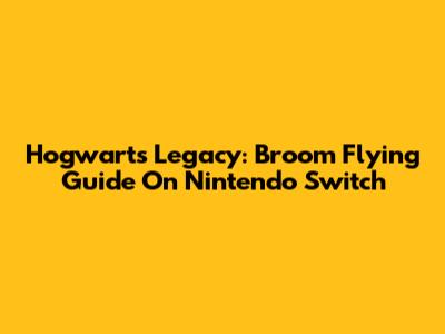 Hogwarts Legacy: Broom Flying Guide On Nintendo Switch