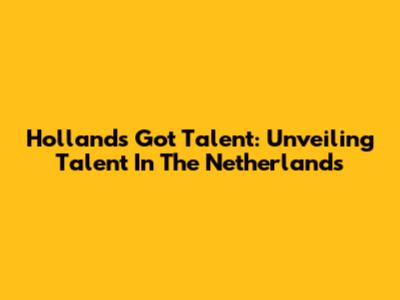 Holland's Got Talent: Unveiling Talent In The Netherlands