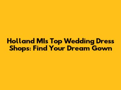 Holland MI's Top Wedding Dress Shops: Find Your Dream Gown