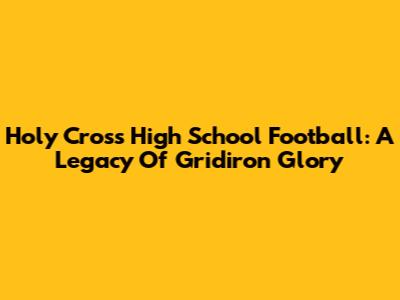 Holy Cross High School Football: A Legacy Of Gridiron Glory