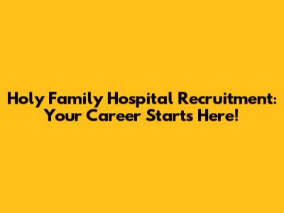 Holy Family Hospital Recruitment: Your Career Starts Here!
