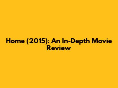 Home (2015): An In-Depth Movie Review