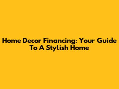Home Decor Financing: Your Guide To A Stylish Home