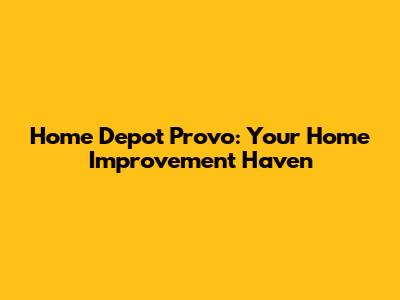 Home Depot Provo: Your Home Improvement Haven