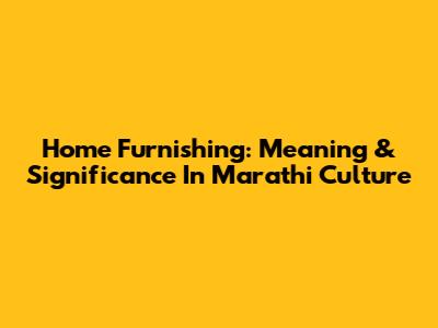 Home Furnishing: Meaning & Significance In Marathi Culture