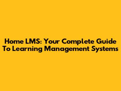 Home LMS: Your Complete Guide To Learning Management Systems