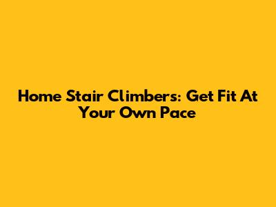 Home Stair Climbers: Get Fit At Your Own Pace
