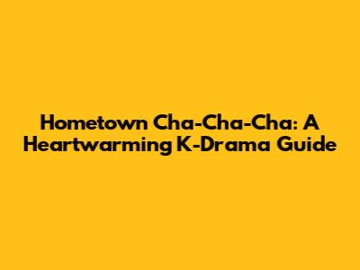 Hometown Cha-Cha-Cha: A Heartwarming K-Drama Guide