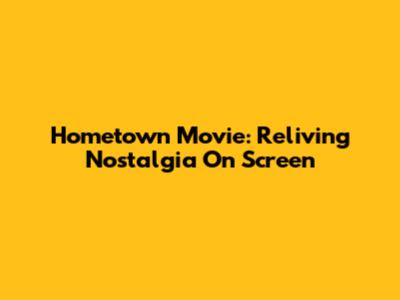 Hometown Movie: Reliving Nostalgia On Screen