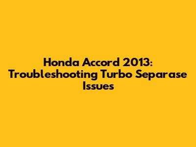 Honda Accord 2013: Troubleshooting Turbo Separase Issues