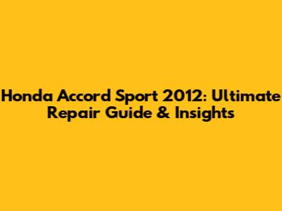Honda Accord Sport 2012: Ultimate Repair Guide & Insights
