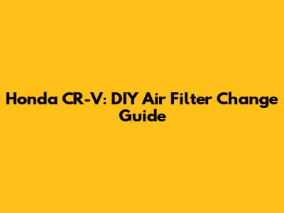 Honda CR-V: DIY Air Filter Change Guide