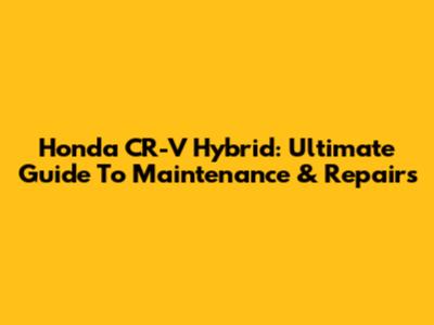 Honda CR-V Hybrid: Ultimate Guide To Maintenance & Repairs