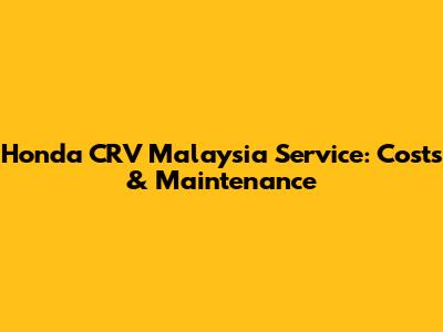 Honda CRV Malaysia Service: Costs & Maintenance