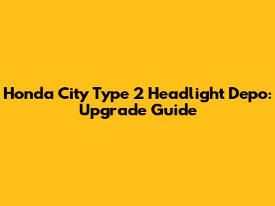 Honda City Type 2 Headlight Depo: Upgrade Guide