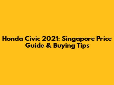 Honda Civic 2021: Singapore Price Guide & Buying Tips