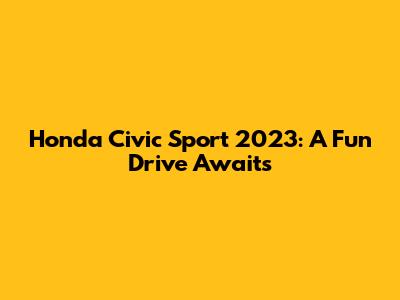 Honda Civic Sport 2023: A Fun Drive Awaits