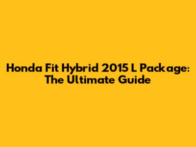 Honda Fit Hybrid 2015 L Package: The Ultimate Guide
