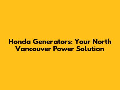 Honda Generators: Your North Vancouver Power Solution