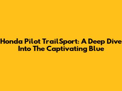 Honda Pilot TrailSport: A Deep Dive Into The Captivating Blue