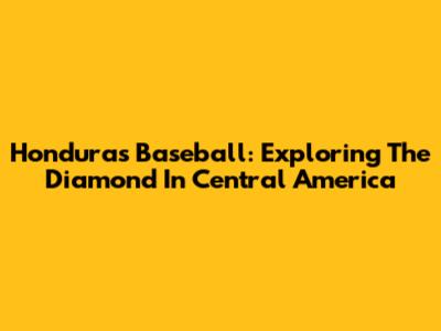 Honduras Baseball: Exploring The Diamond In Central America