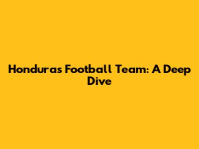 Honduras Football Team: A Deep Dive