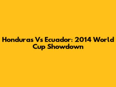 Honduras Vs Ecuador: 2014 World Cup Showdown