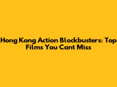 Hong Kong Action Blockbusters: Top Films You Can't Miss