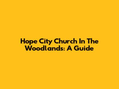 Hope City Church In The Woodlands: A Guide