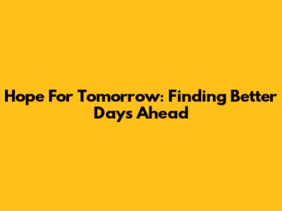 Hope For Tomorrow: Finding Better Days Ahead