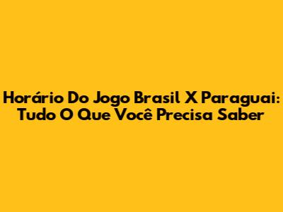 Horário Do Jogo Brasil X Paraguai: Tudo O Que Você Precisa Saber