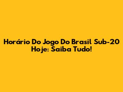 Horário Do Jogo Do Brasil Sub-20 Hoje: Saiba Tudo!