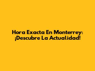 Hora Exacta En Monterrey: ¡Descubre La Actualidad!